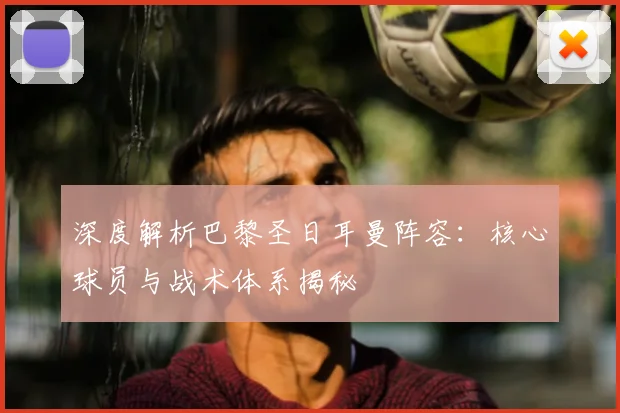 深度解析巴黎圣日耳曼阵容：核心球员与战术体系揭秘