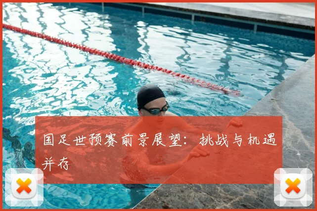 国足世预赛前景展望:挑战与机遇并存