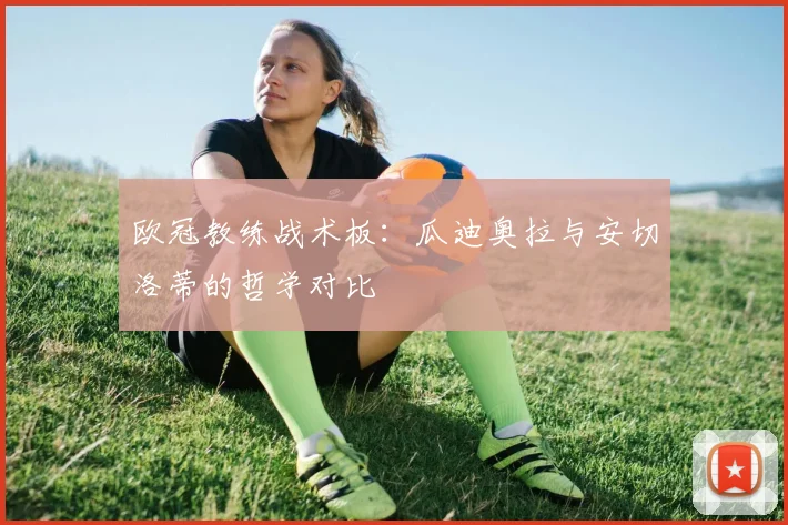 欧冠教练战术板：瓜迪奥拉与安切洛蒂的哲学对比