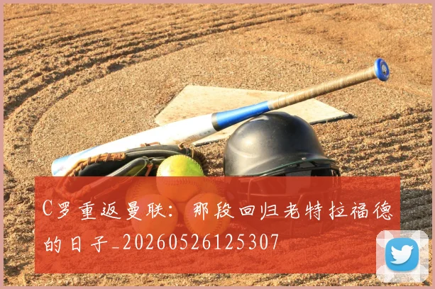 C罗重返曼联：那段回归老特拉福德的日子_20260526125307