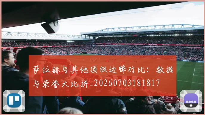 萨拉赫与其他顶级边锋对比：数据与荣誉大比拼_20260703181817