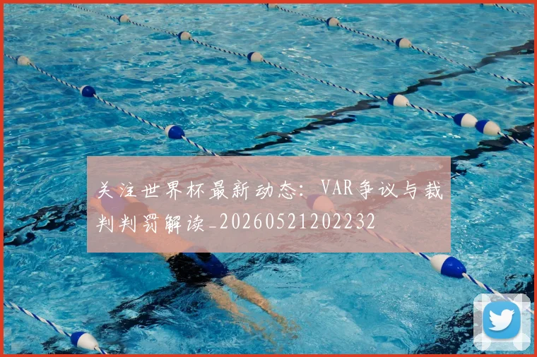 关注世界杯最新动态：VAR争议与裁判判罚解读_20260521202232