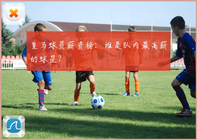 皇马球员薪资榜:谁是队内最高薪的球星?