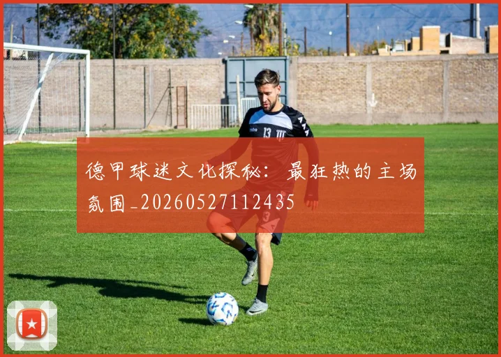 德甲球迷文化探秘：最狂热的主场氛围_20260527112435