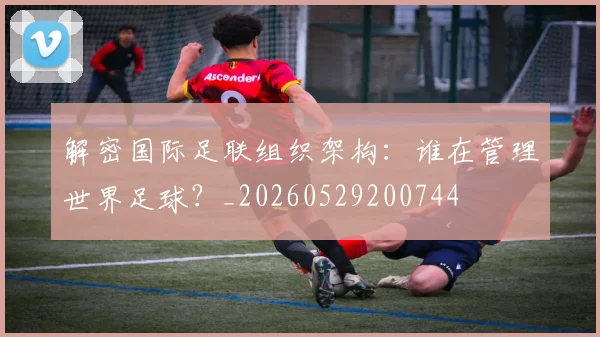 解密国际足联组织架构：谁在管理世界足球？_20260529200744