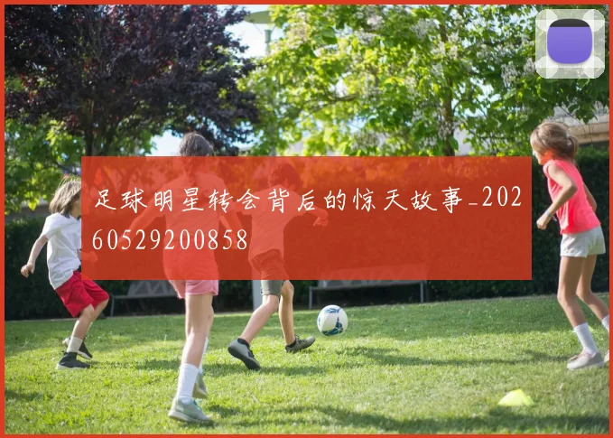 足球明星转会背后的惊天故事_20260529200858