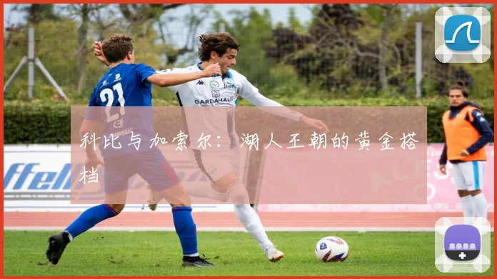 科比与加索尔：湖人王朝的黄金搭档