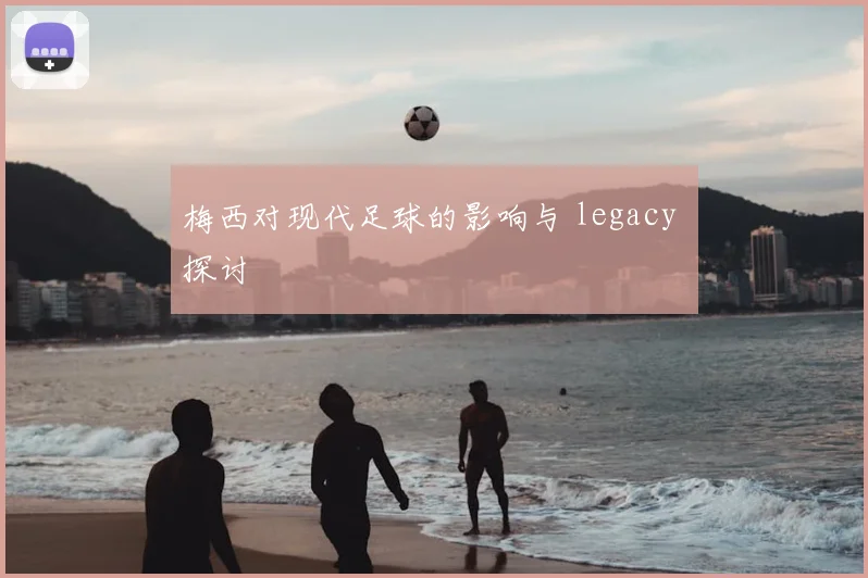 梅西对现代足球的影响与 legacy 探讨
