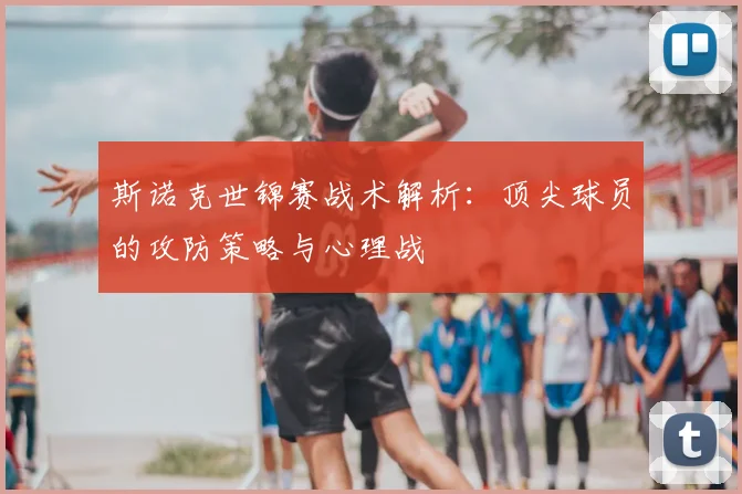 斯诺克世锦赛战术解析：顶尖球员的攻防策略与心理战