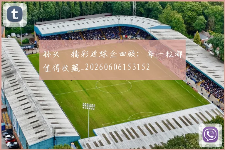 孙兴慜精彩进球全回顾：每一粒都值得收藏_20260606153152