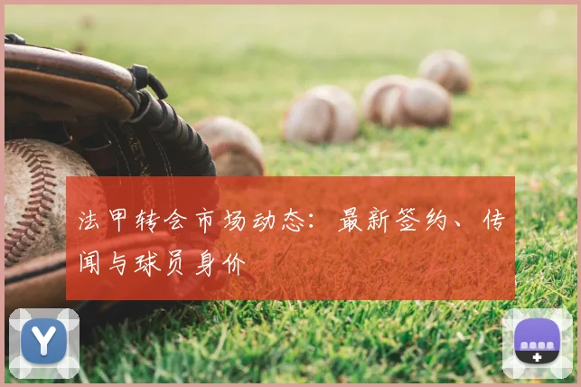 法甲转会市场动态：最新签约、传闻与球员身价