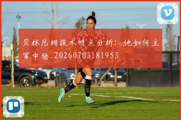 贝林厄姆技术特点分析:他如何主宰中场_20260703181953