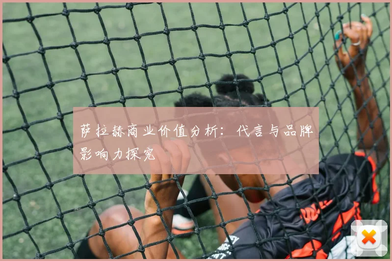 萨拉赫商业价值分析：代言与品牌影响力探究