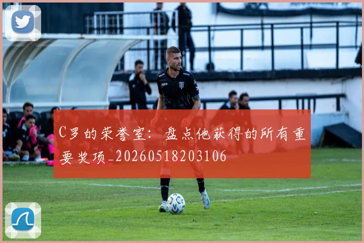 C罗的荣誉室：盘点他获得的所有重要奖项_20260518203106