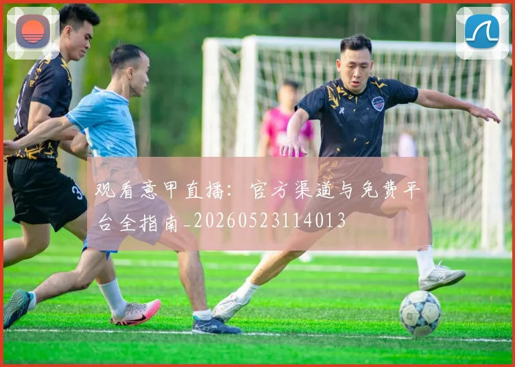 观看意甲直播：官方渠道与免费平台全指南_20260523114013