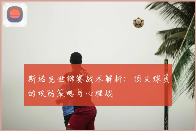 斯诺克世锦赛战术解析：顶尖球员的攻防策略与心理战