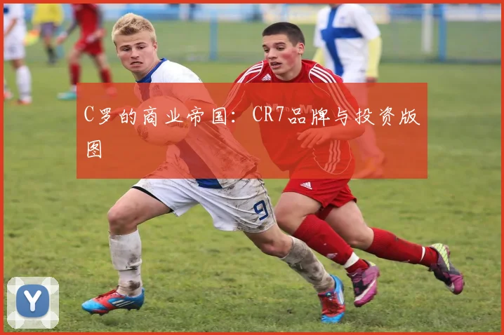 C罗的商业帝国：CR7品牌与投资版图