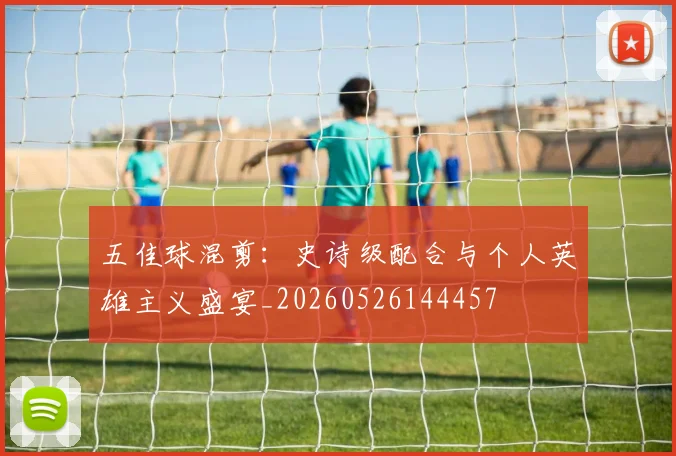 五佳球混剪：史诗级配合与个人英雄主义盛宴_20260526144457