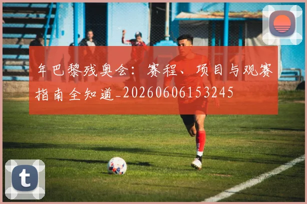 年巴黎残奥会：赛程、项目与观赛指南全知道_20260606153245