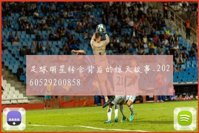 足球明星转会背后的惊天故事_20260529200858