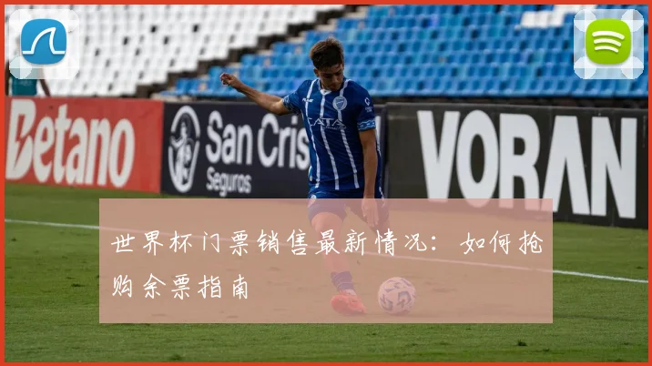 世界杯门票销售最新情况：如何抢购余票指南