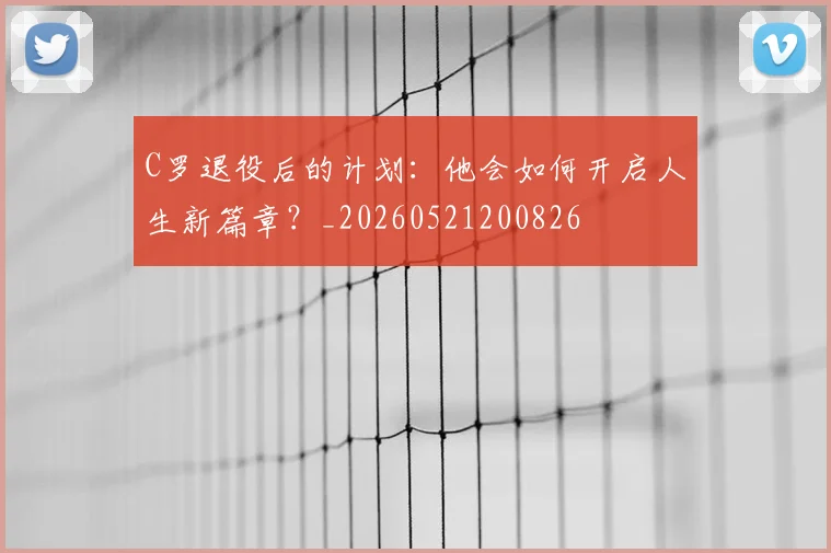 C罗退役后的计划：他会如何开启人生新篇章？_20260521200826