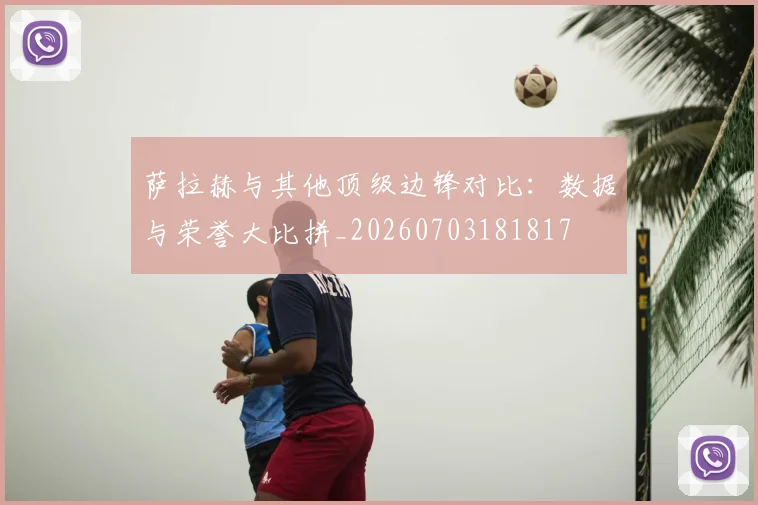 萨拉赫与其他顶级边锋对比：数据与荣誉大比拼_20260703181817