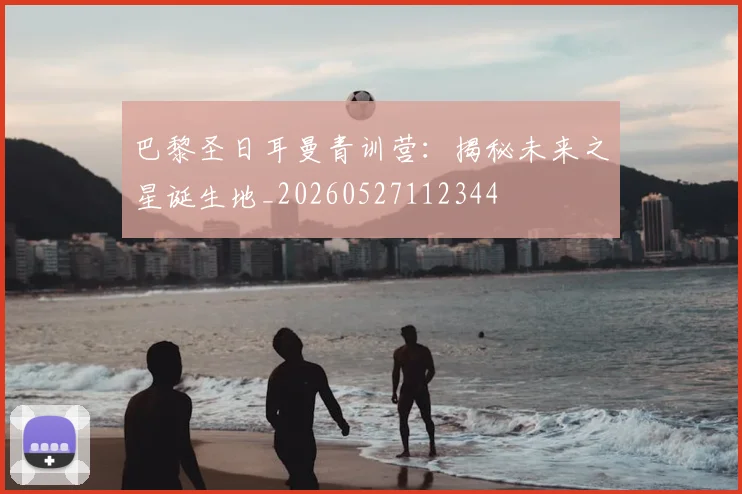 巴黎圣日耳曼青训营：揭秘未来之星诞生地_20260527112344