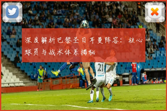 深度解析巴黎圣日耳曼阵容：核心球员与战术体系揭秘