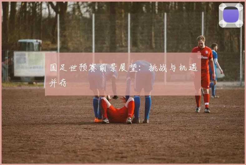 国足世预赛前景展望：挑战与机遇并存