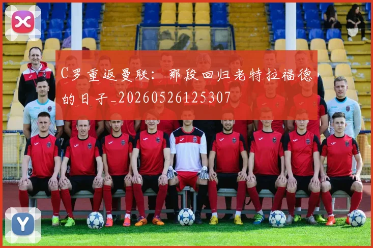 C罗重返曼联：那段回归老特拉福德的日子_20260526125307