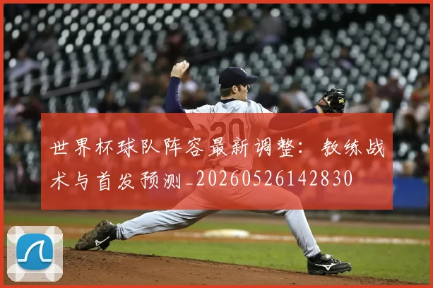 世界杯球队阵容最新调整：教练战术与首发预测_20260526142830