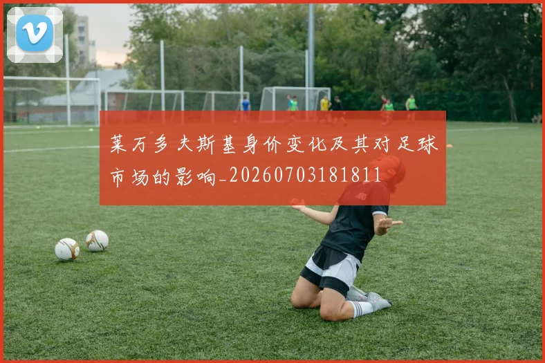 莱万多夫斯基身价变化及其对足球市场的影响_20260703181811
